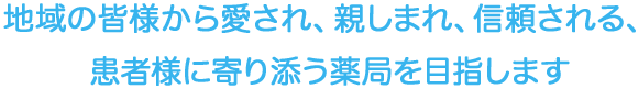 地域の皆様から愛され、親しまれ、信頼される、患者様に寄り添う薬局を目指します